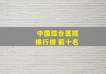 中国综合医院排行榜 前十名